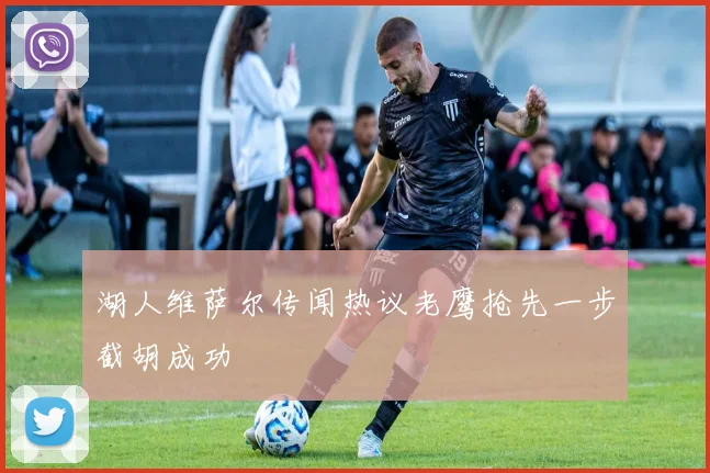 湖人维萨尔传闻热议老鹰抢先一步截胡成功