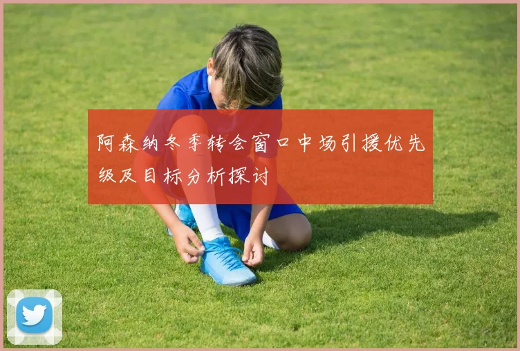 阿森纳冬季转会窗口中场引援优先级及目标分析探讨