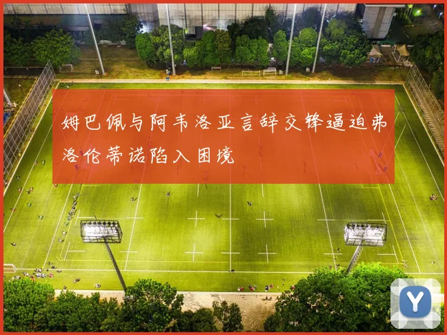 姆巴佩与阿韦洛亚言辞交锋逼迫弗洛伦蒂诺陷入困境