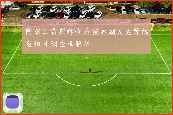 阿尔瓦雷斯转会风波加剧马竞锋线重组计划全面解析