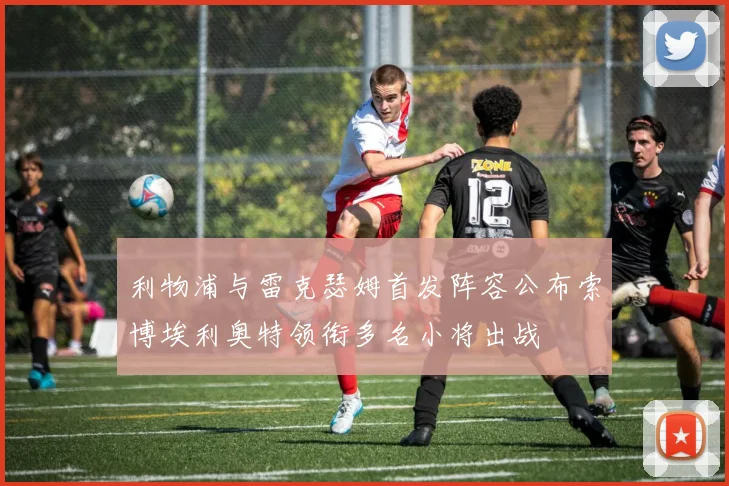 利物浦与雷克瑟姆首发阵容公布索博埃利奥特领衔多名小将出战