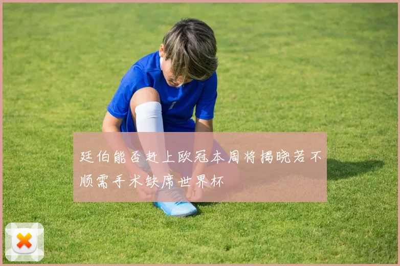 廷伯能否赶上欧冠本周将揭晓若不顺需手术缺席世界杯