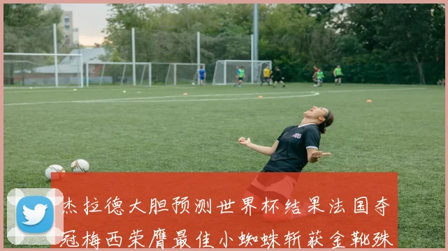 杰拉德大胆预测世界杯结果法国夺冠梅西荣膺最佳小蜘蛛斩获金靴殊荣