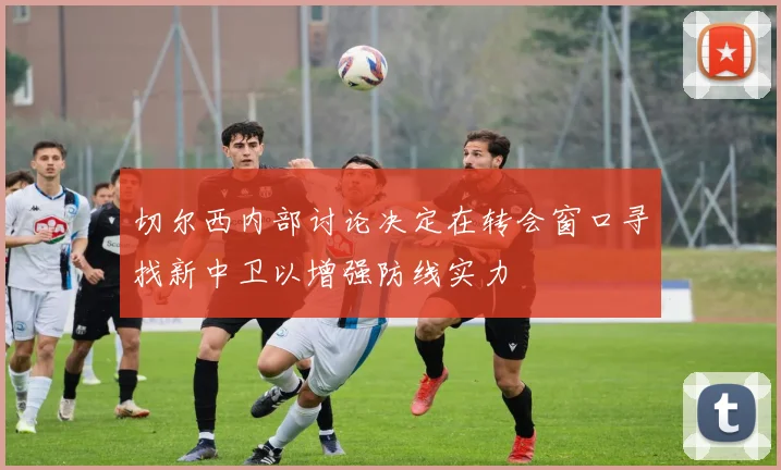 切尔西内部讨论决定在转会窗口寻找新中卫以增强防线实力