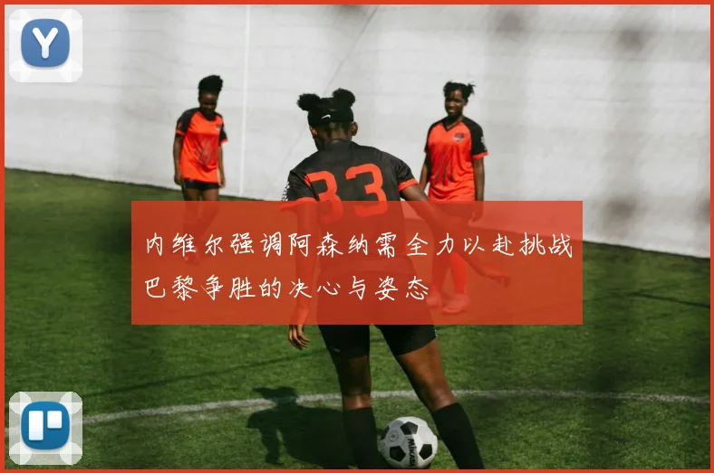 内维尔强调阿森纳需全力以赴挑战巴黎争胜的决心与姿态