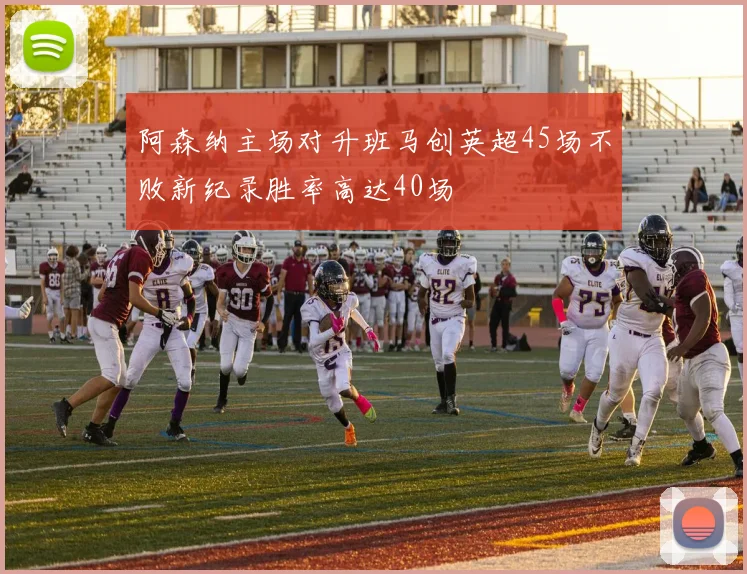 阿森纳主场对升班马创英超45场不败新纪录胜率高达40场
