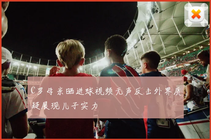 C罗母亲晒进球视频无声反击外界质疑展现儿子实力