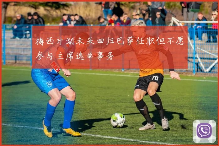 梅西计划未来回归巴萨任职但不愿参与主席选举事务