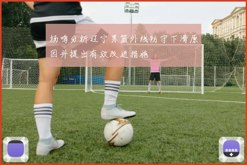 杨鸣分析辽宁男篮外线防守下滑原因并提出有效改进措施