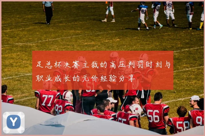 足总杯决赛主裁的高压判罚时刻与职业成长的无价经验分享